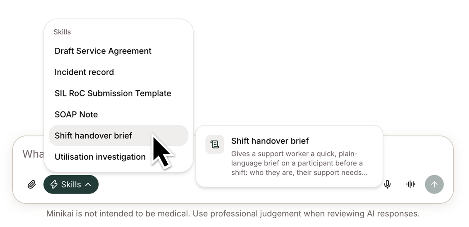 **Skills:** pick a skill from the lightning-bolt menu in the message area and the Mini follows the steps your team set out, working from that person's records. Whoever is on shift, the handover comes out the way your team writes it. It arrives as a draft, so you still read it before it goes anywhere.